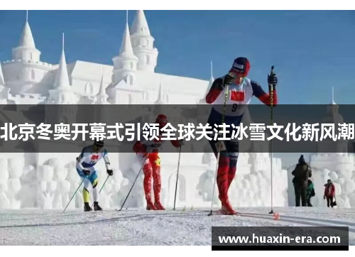 北京冬奥开幕式引领全球关注冰雪文化新风潮